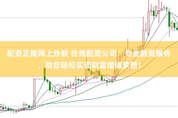 配资正规网上炒股 在线配资公司：专业融资服务，助您轻松实现财富增值梦想！