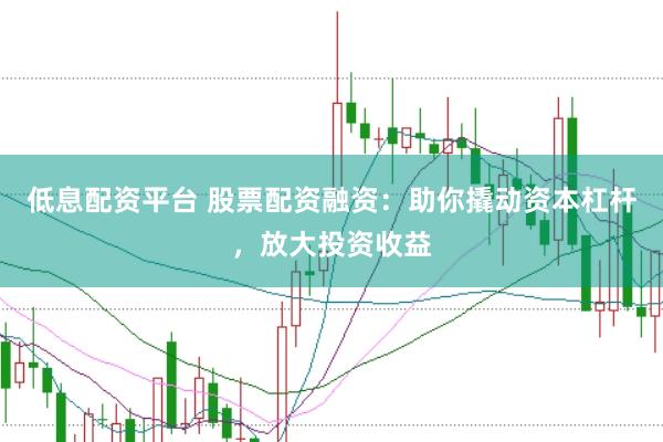 低息配资平台 股票配资融资：助你撬动资本杠杆，放大投资收益
