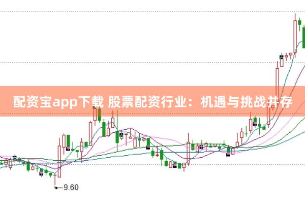 配资宝app下载 股票配资行业：机遇与挑战并存