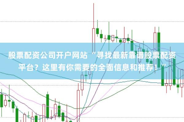 股票配资公司开户网站 “寻找最新靠谱股票配资平台？这里有你需要的全面信息和推荐！”