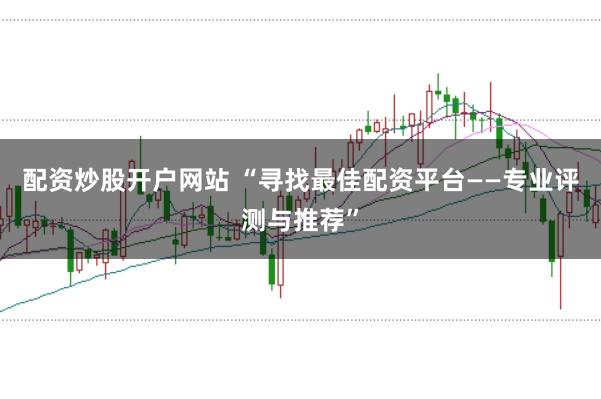 配资炒股开户网站 “寻找最佳配资平台——专业评测与推荐”