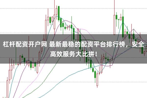 杠杆配资开户网 最新最稳的配资平台排行榜，安全高效服务大比拼！