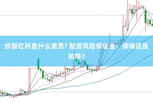 炒股杠杆是什么意思? 配资风险保证金：保障还是陷阱？
