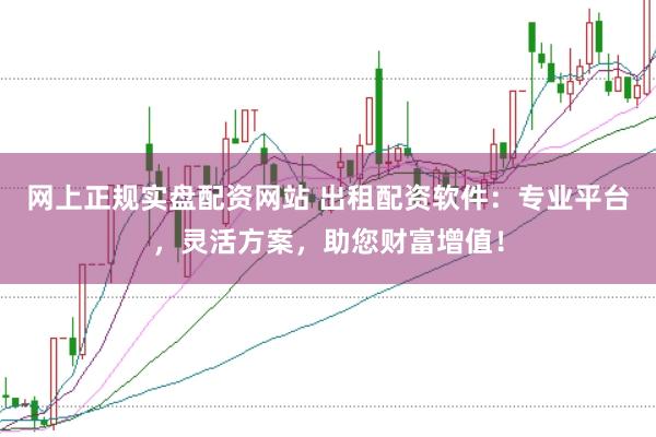网上正规实盘配资网站 出租配资软件：专业平台，灵活方案，助您财富增值！