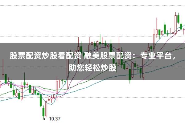 股票配资炒股看配资 融美股票配资：专业平台，助您轻松炒股