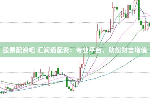 股票配资吧 汇润通配资：专业平台，助您财富增值