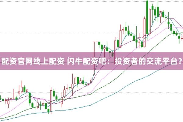 配资官网线上配资 闪牛配资吧：投资者的交流平台？