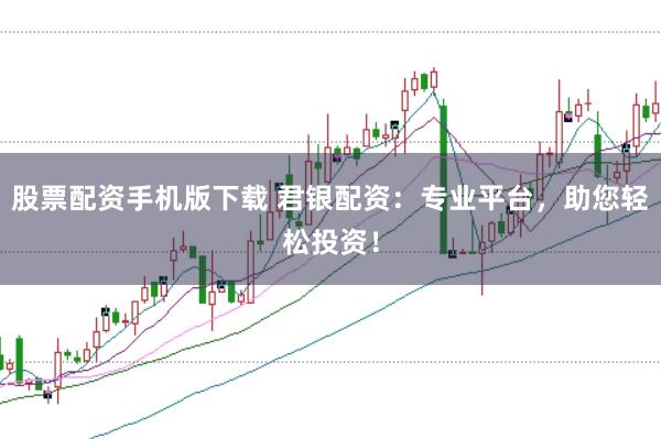 股票配资手机版下载 君银配资：专业平台，助您轻松投资！