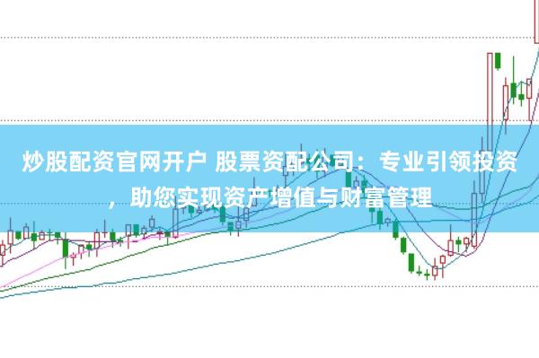 炒股配资官网开户 股票资配公司：专业引领投资，助您实现资产增值与财富管理