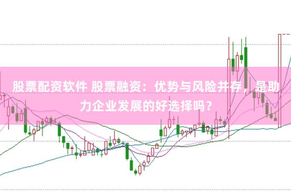 股票配资软件 股票融资：优势与风险并存，是助力企业发展的好选择吗？