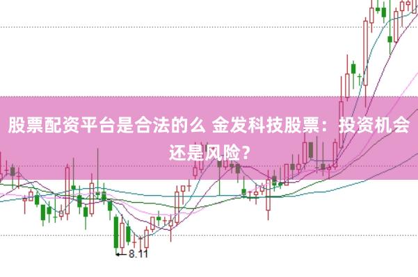 股票配资平台是合法的么 金发科技股票：投资机会还是风险？