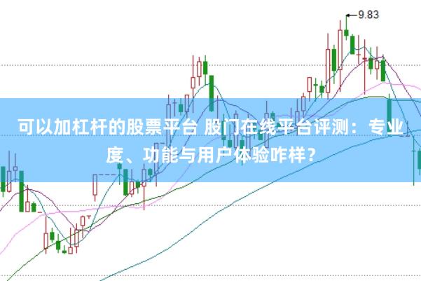 可以加杠杆的股票平台 股门在线平台评测：专业度、功能与用户体验咋样？
