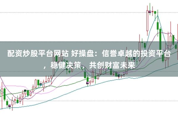 配资炒股平台网站 好操盘：信誉卓越的投资平台，稳健决策，共创财富未来