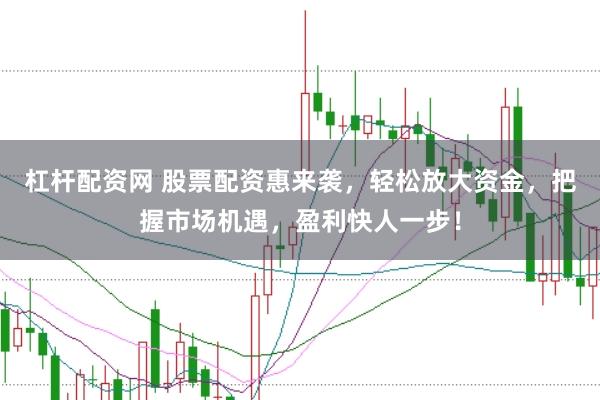 杠杆配资网 股票配资惠来袭，轻松放大资金，把握市场机遇，盈利快人一步！