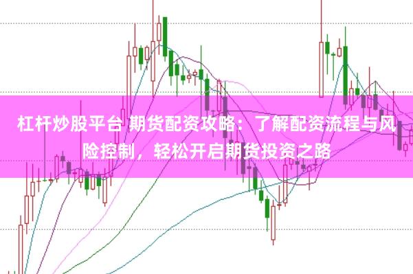 杠杆炒股平台 期货配资攻略：了解配资流程与风险控制，轻松开启期货投资之路