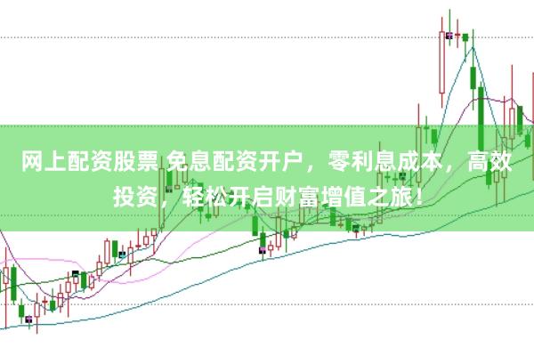 网上配资股票 免息配资开户，零利息成本，高效投资，轻松开启财富增值之旅！