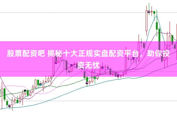 股票配资吧 揭秘十大正规实盘配资平台，助你投资无忧