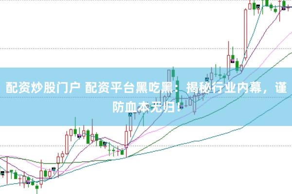 配资炒股门户 配资平台黑吃黑：揭秘行业内幕，谨防血本无归！