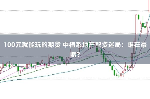 100元就能玩的期货 中植系地产配资迷局：谁在豪赌？