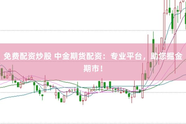 免费配资炒股 中金期货配资：专业平台，助您掘金期市！