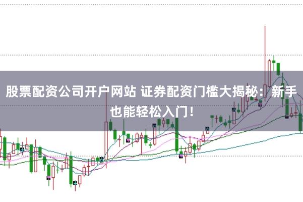 股票配资公司开户网站 证券配资门槛大揭秘：新手也能轻松入门！
