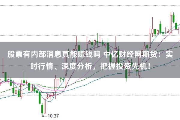 股票有内部消息真能赚钱吗 中亿财经网期货：实时行情、深度分析，把握投资先机！