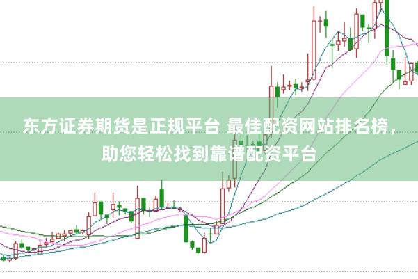 东方证券期货是正规平台 最佳配资网站排名榜，助您轻松找到靠谱配资平台