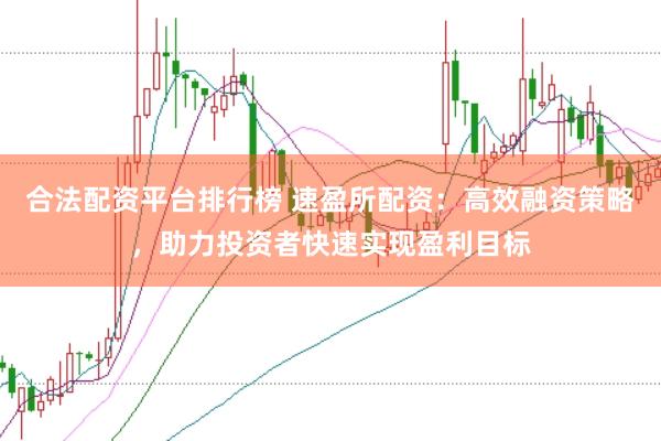 合法配资平台排行榜 速盈所配资：高效融资策略，助力投资者快速实现盈利目标