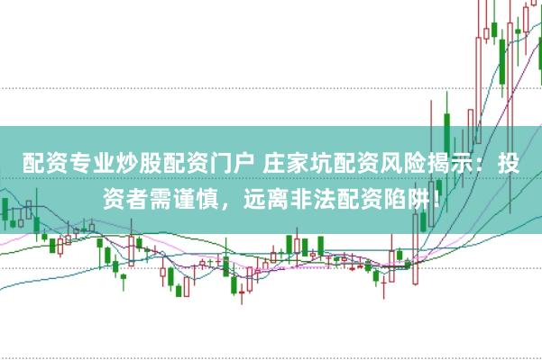 配资专业炒股配资门户 庄家坑配资风险揭示：投资者需谨慎，远离非法配资陷阱！
