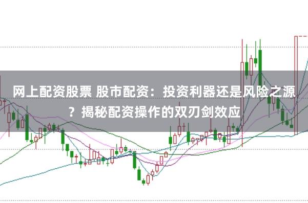 网上配资股票 股市配资：投资利器还是风险之源？揭秘配资操作的双刃剑效应