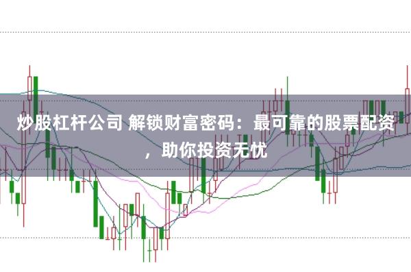 炒股杠杆公司 解锁财富密码：最可靠的股票配资，助你投资无忧