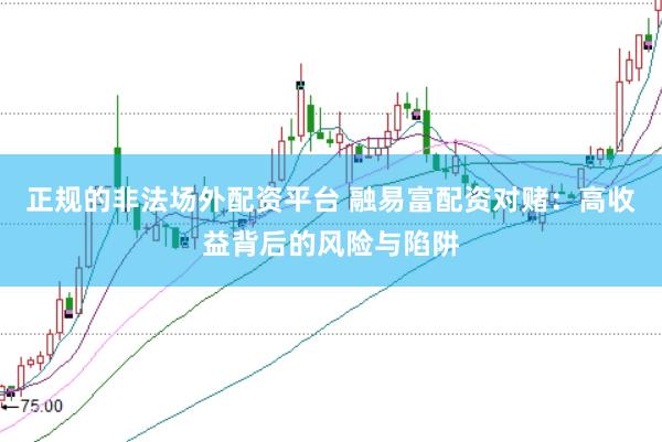 正规的非法场外配资平台 融易富配资对赌：高收益背后的风险与陷阱
