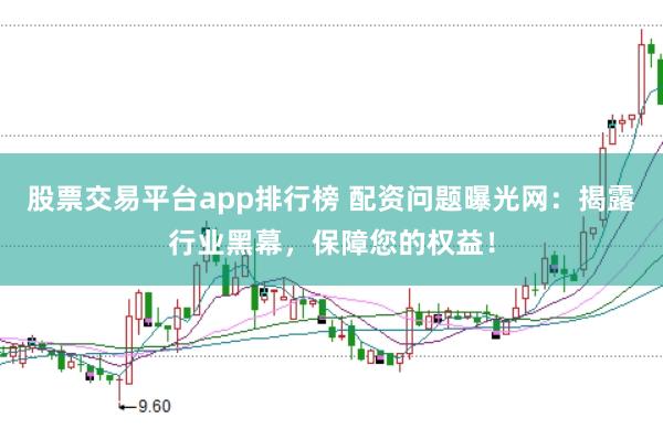 股票交易平台app排行榜 配资问题曝光网：揭露行业黑幕，保障您的权益！