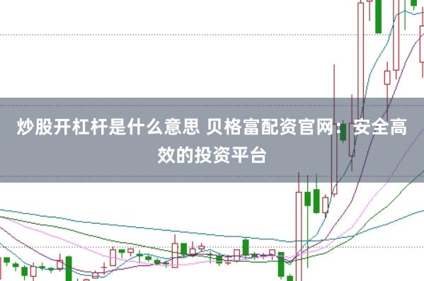 炒股开杠杆是什么意思 贝格富配资官网：安全高效的投资平台