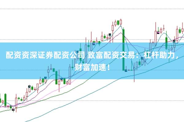 配资资深证券配资公司 致富配资交易：杠杆助力，财富加速！