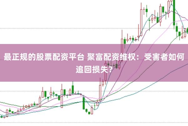 最正规的股票配资平台 聚富配资维权：受害者如何追回损失？