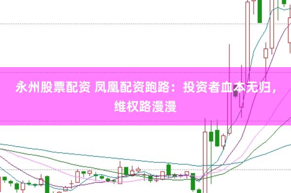 永州股票配资 凤凰配资跑路：投资者血本无归，维权路漫漫