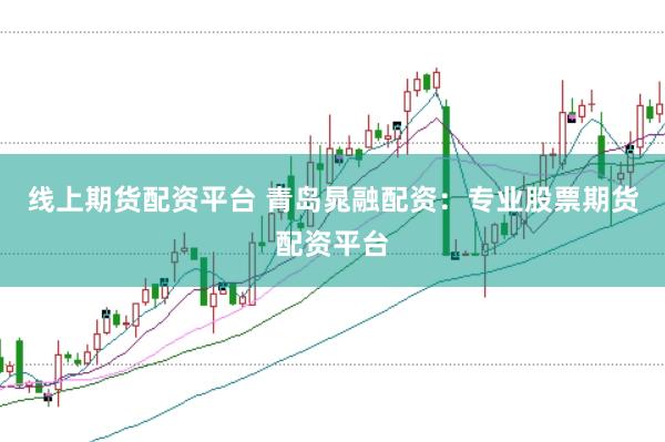 线上期货配资平台 青岛晁融配资：专业股票期货配资平台