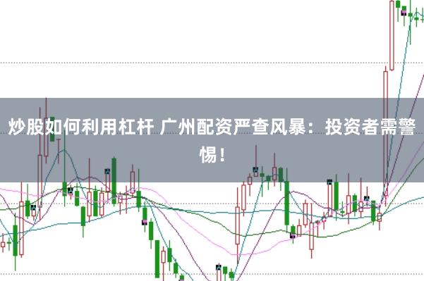 炒股如何利用杠杆 广州配资严查风暴：投资者需警惕！