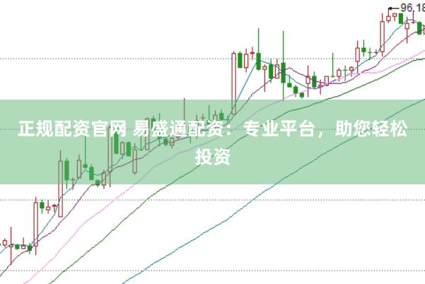 正规配资官网 易盛通配资：专业平台，助您轻松投资