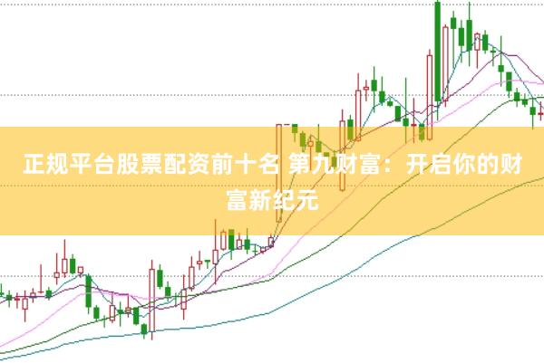 正规平台股票配资前十名 第九财富：开启你的财富新纪元