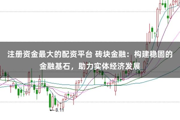 注册资金最大的配资平台 砖块金融：构建稳固的金融基石，助力实体经济发展