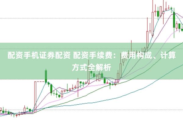 配资手机证券配资 配资手续费：费用构成、计算方式全解析