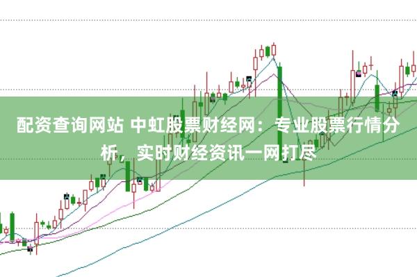 配资查询网站 中虹股票财经网：专业股票行情分析，实时财经资讯一网打尽