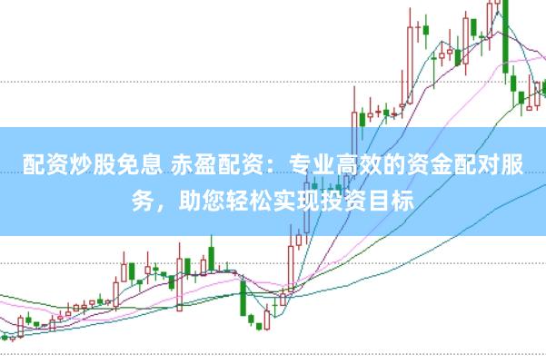 配资炒股免息 赤盈配资：专业高效的资金配对服务，助您轻松实现投资目标
