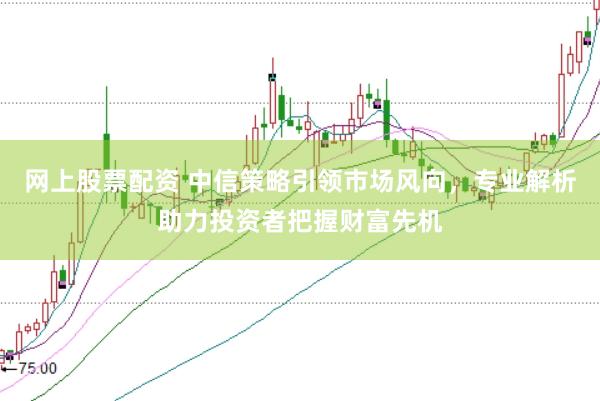 网上股票配资 中信策略引领市场风向，专业解析助力投资者把握财富先机