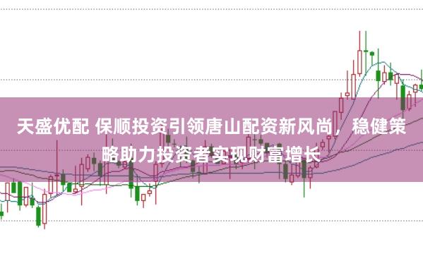 天盛优配 保顺投资引领唐山配资新风尚，稳健策略助力投资者实现财富增长