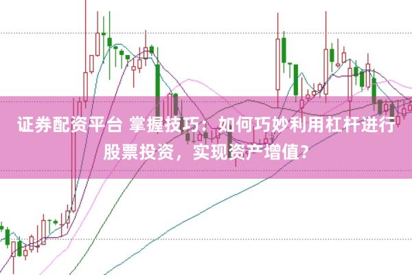 证券配资平台 掌握技巧：如何巧妙利用杠杆进行股票投资，实现资产增值？