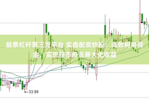 股票杠杆第三方平台 实盘配资炒股：高效利用资金，实现股市投资最大化收益