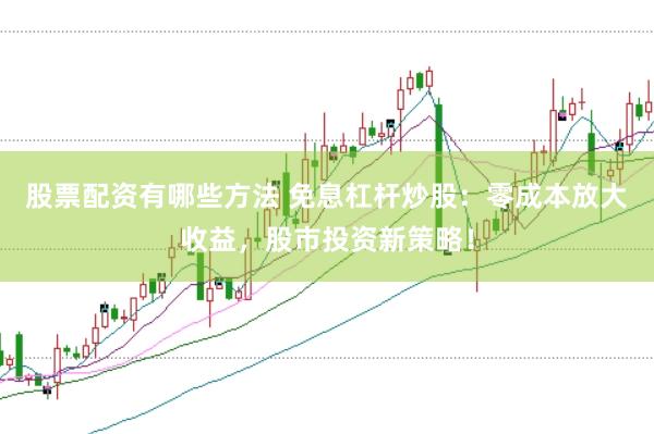 股票配资有哪些方法 免息杠杆炒股：零成本放大收益，股市投资新策略！